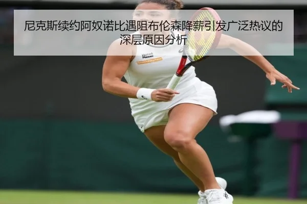 尼克斯续约阿奴诺比遇阻布伦森降薪引发广泛热议的深层原因分析